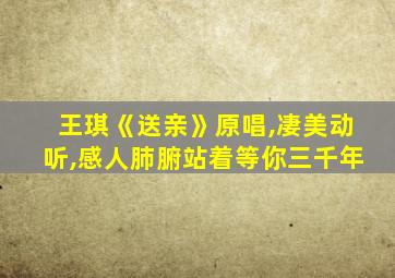 王琪《送亲》原唱,凄美动听,感人肺腑站着等你三千年