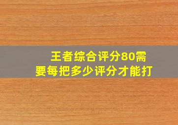 王者综合评分80需要每把多少评分才能打