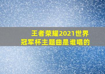 王者荣耀2021世界冠军杯主题曲是谁唱的