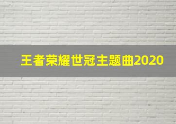 王者荣耀世冠主题曲2020