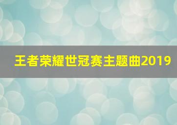 王者荣耀世冠赛主题曲2019