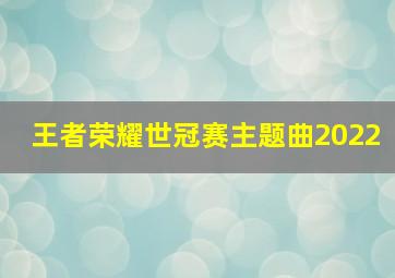 王者荣耀世冠赛主题曲2022