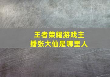 王者荣耀游戏主播张大仙是哪里人