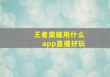 王者荣耀用什么app直播好玩