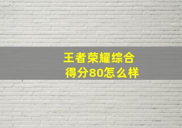 王者荣耀综合得分80怎么样