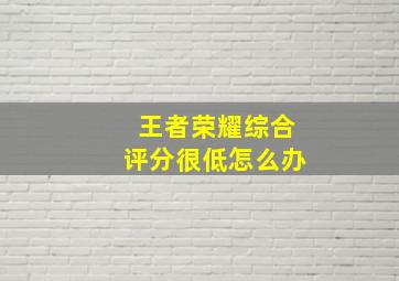 王者荣耀综合评分很低怎么办