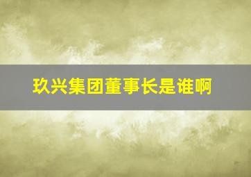 玖兴集团董事长是谁啊