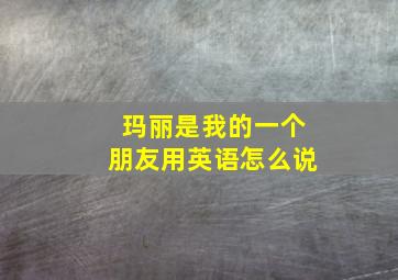 玛丽是我的一个朋友用英语怎么说