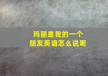 玛丽是我的一个朋友英语怎么说呢