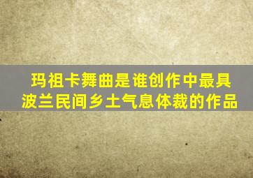 玛祖卡舞曲是谁创作中最具波兰民间乡土气息体裁的作品