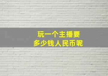 玩一个主播要多少钱人民币呢