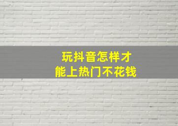 玩抖音怎样才能上热门不花钱