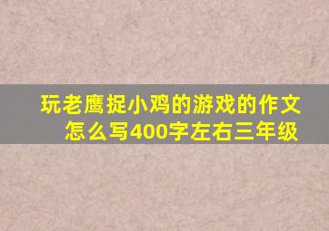 玩老鹰捉小鸡的游戏的作文怎么写400字左右三年级