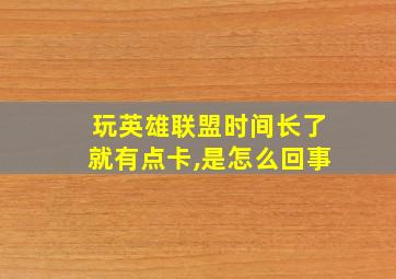 玩英雄联盟时间长了就有点卡,是怎么回事