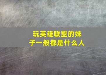 玩英雄联盟的妹子一般都是什么人