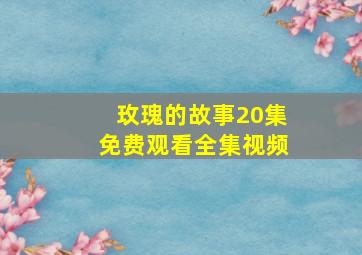 玫瑰的故事20集免费观看全集视频