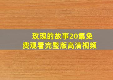 玫瑰的故事20集免费观看完整版高清视频