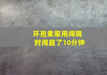 环孢素服用间隔时间超了10分钟