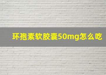 环孢素软胶囊50mg怎么吃