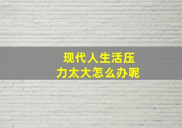 现代人生活压力太大怎么办呢