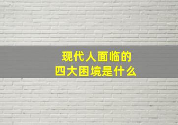 现代人面临的四大困境是什么