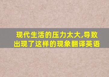 现代生活的压力太大,导致出现了这样的现象翻译英语