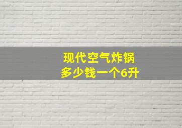 现代空气炸锅多少钱一个6升