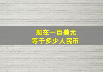 现在一百美元等于多少人民币