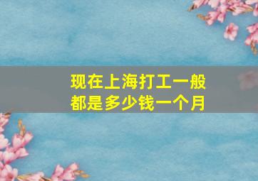 现在上海打工一般都是多少钱一个月