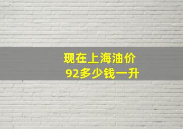 现在上海油价92多少钱一升