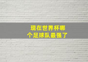 现在世界杯哪个足球队最强了