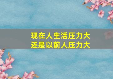 现在人生活压力大还是以前人压力大