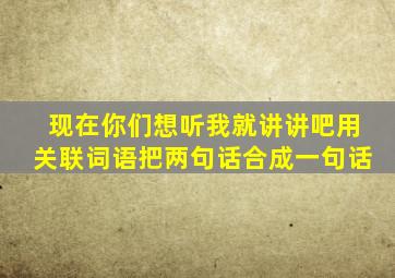 现在你们想听我就讲讲吧用关联词语把两句话合成一句话