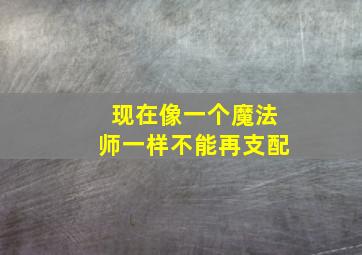 现在像一个魔法师一样不能再支配