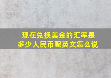 现在兑换美金的汇率是多少人民币呢英文怎么说