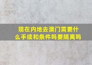 现在内地去澳门需要什么手续和条件吗要隔离吗