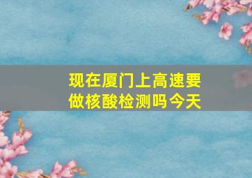 现在厦门上高速要做核酸检测吗今天