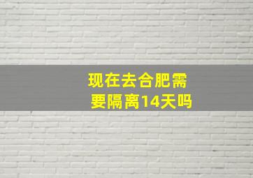 现在去合肥需要隔离14天吗