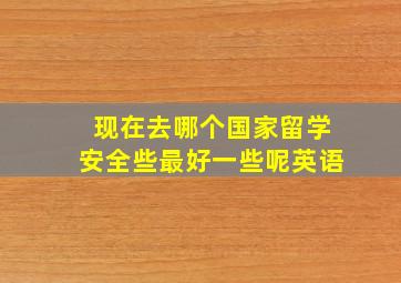 现在去哪个国家留学安全些最好一些呢英语