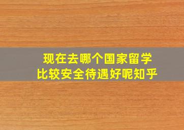 现在去哪个国家留学比较安全待遇好呢知乎