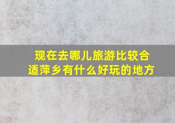 现在去哪儿旅游比较合适萍乡有什么好玩的地方