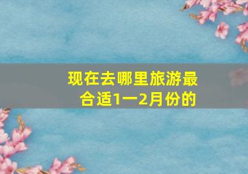 现在去哪里旅游最合适1一2月份的