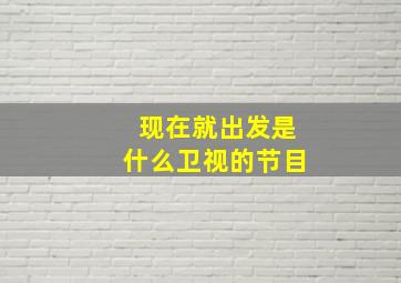 现在就出发是什么卫视的节目