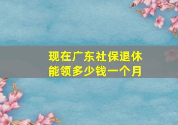 现在广东社保退休能领多少钱一个月