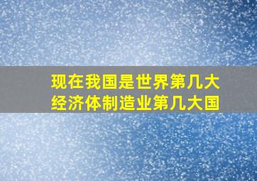 现在我国是世界第几大经济体制造业第几大国