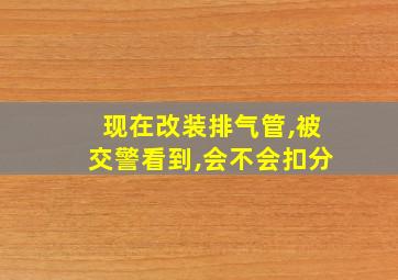 现在改装排气管,被交警看到,会不会扣分