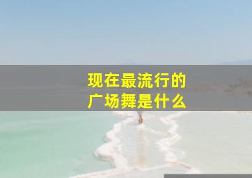 现在最流行的广场舞是什么