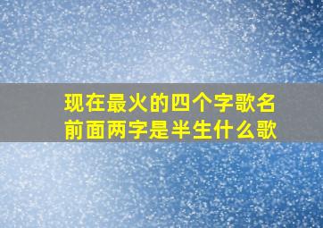 现在最火的四个字歌名前面两字是半生什么歌