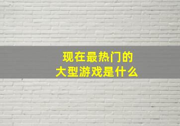 现在最热门的大型游戏是什么