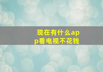 现在有什么app看电视不花钱